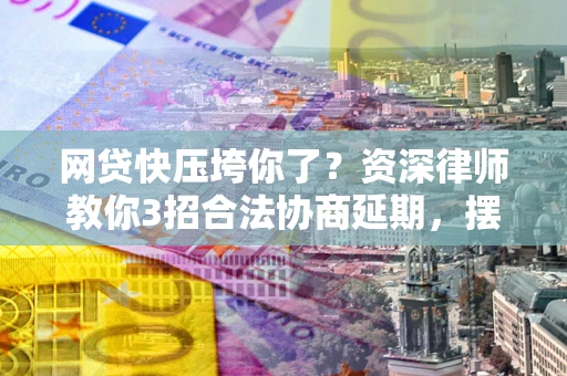 北京网贷快压垮你了？资深律师教你3招合法协商延期，摆脱暴力催收！