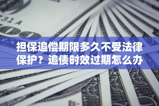 北京担保追偿期限多久不受法律保护？追债时效过期怎么办？