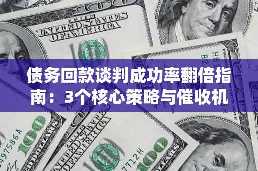 北京债务回款谈判成功率翻倍指南：3个核心策略与催收机构避坑法则