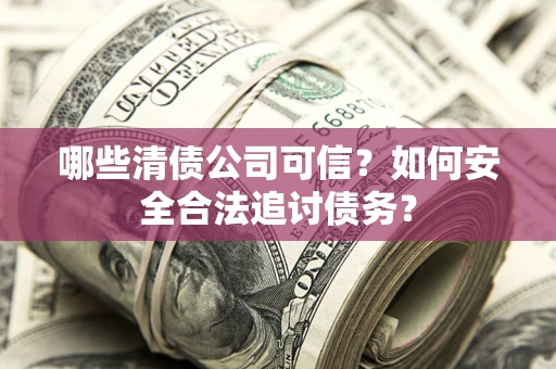 北京哪些清债公司可信？如何安全合法追讨债务？