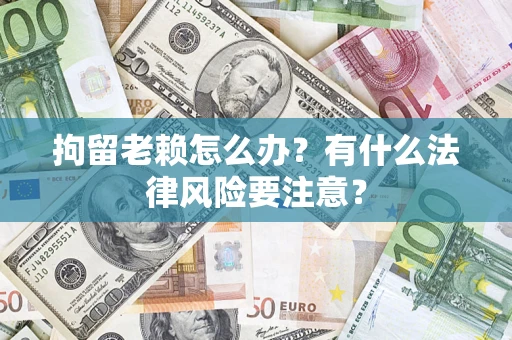 北京拘留老赖怎么办？有什么法律风险要注意？