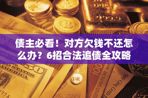 北京债主必看！对方欠钱不还怎么办？6招合法追债全攻略