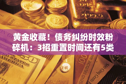北京黄金收藏！债务纠纷时效粉碎机：3招重置时间还有5类不设年限的特殊债务