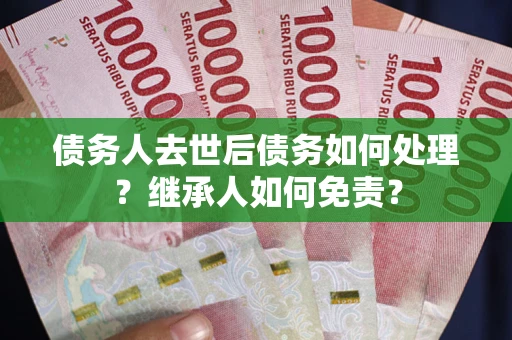北京债务人去世后债务如何处理？继承人如何免责？