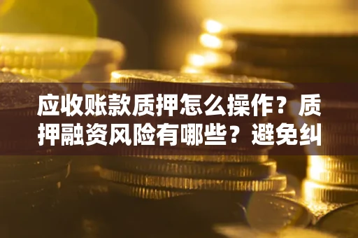 北京应收账款质押怎么操作？质押融资风险有哪些？避免纠纷高效融资技巧