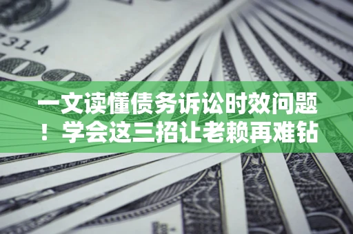北京一文读懂债务诉讼时效问题！学会这三招让老赖再难钻空子