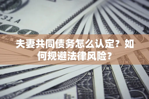 北京夫妻共同债务怎么认定？如何规避法律风险？