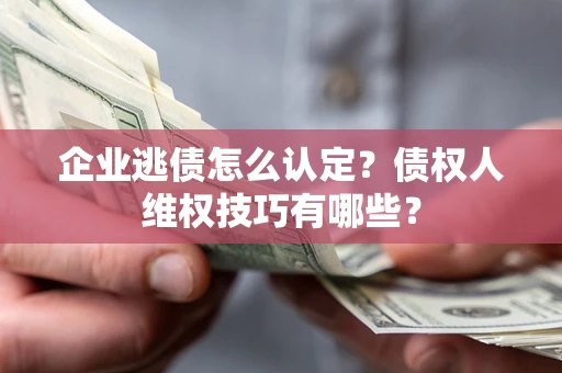 北京企业逃债怎么认定？债权人维权技巧有哪些？
