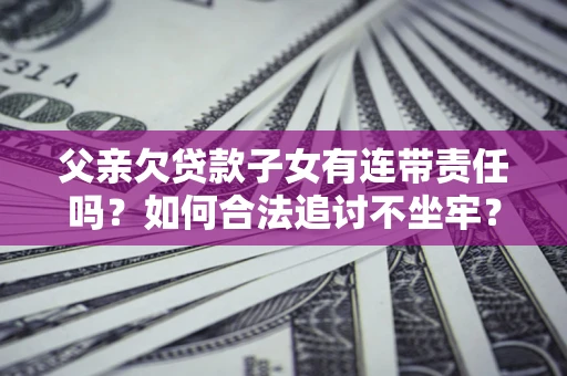 北京父亲欠贷款子女有连带责任吗？如何合法追讨不坐牢？