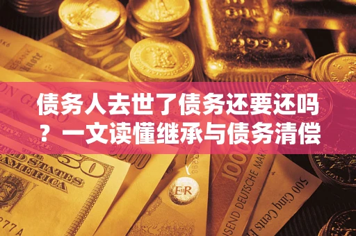 北京债务人去世了债务还要还吗？一文读懂继承与债务清偿