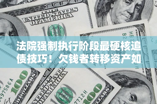 北京法院强制执行阶段最硬核追债技巧！欠钱者转移资产如何破解？
