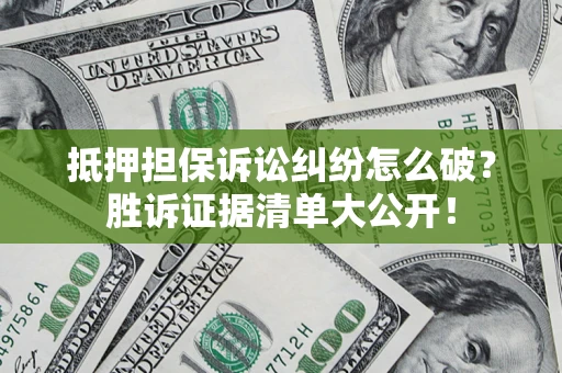 北京抵押担保诉讼纠纷怎么破？胜诉证据清单大公开！