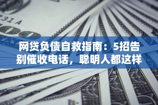北京网贷负债自救指南：5招告别催收电话，聪明人都这样做