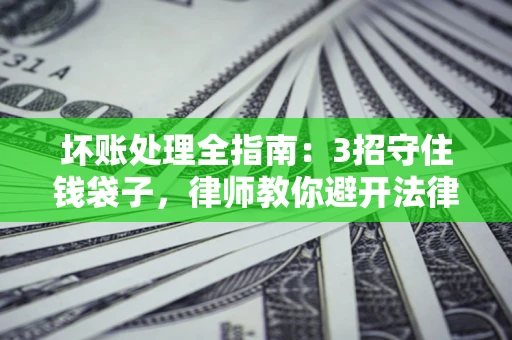 北京坏账处理全指南：3招守住钱袋子，律师教你避开法律雷区