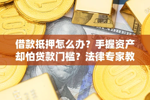 北京借款抵押怎么办？手握资产却怕贷款门槛？法律专家教你办抵押不踩坑