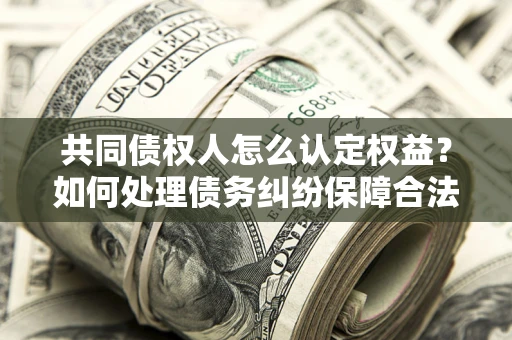 北京共同债权人怎么认定权益？如何处理债务纠纷保障合法权益？