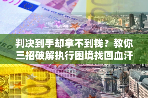 北京判决到手却拿不到钱？教你三招破解执行困境找回血汗钱