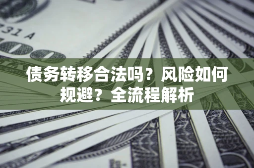 北京债务转移合法吗？风险如何规避？全流程解析