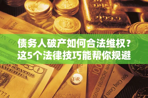 北京债务人破产如何合法维权？这5个法律技巧能帮你规避风险
