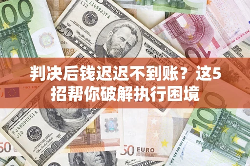 北京判决后钱迟迟不到账？这5招帮你破解执行困境