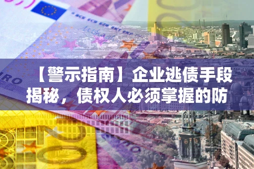 北京【警示指南】企业逃债手段揭秘，债权人必须掌握的防坑宝典