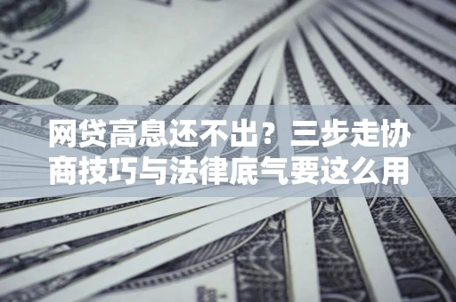 北京网贷高息还不出？三步走协商技巧与法律底气要这么用