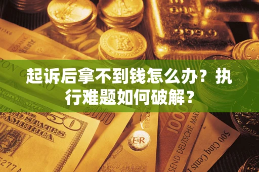 北京起诉后拿不到钱怎么办?执行难题如何破解? 北京起诉后拿不到钱怎么办?执行难题如何破解?