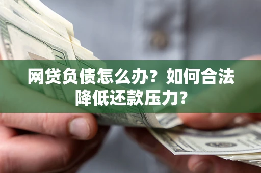 北京网贷负债怎么办？如何合法降低还款压力？