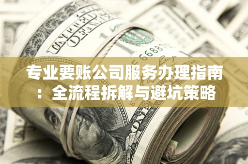 北京专业要账公司服务办理指南：全流程拆解与避坑策略