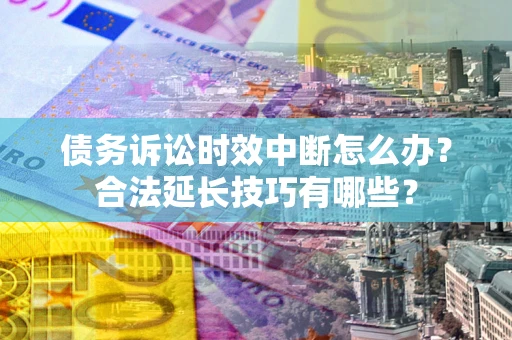 北京债务诉讼时效中断怎么办？合法延长技巧有哪些？