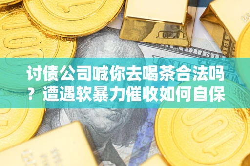 北京讨债公司喊你去喝茶合法吗？遭遇软暴力催收如何自保？