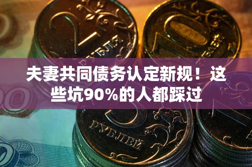 北京夫妻共同债务认定新规！这些坑90%的人都踩过