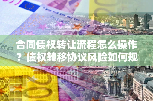 北京合同债权转让流程怎么操作？债权转移协议风险如何规避？