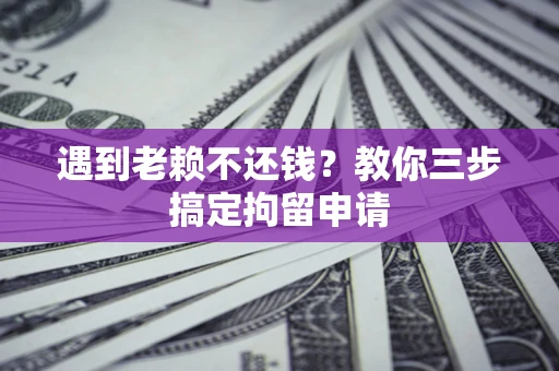 北京遇到老赖不还钱？教你三步搞定拘留申请