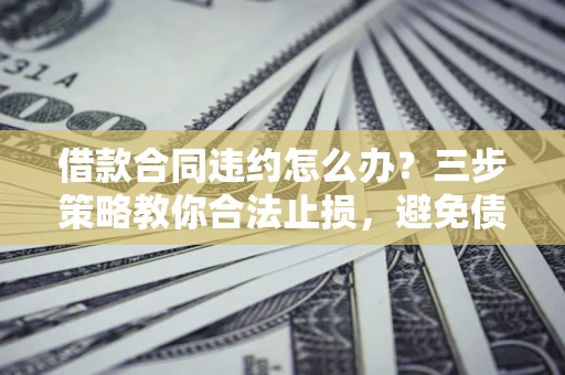 北京借款合同违约怎么办？三步策略教你合法止损，避免债务危机升级