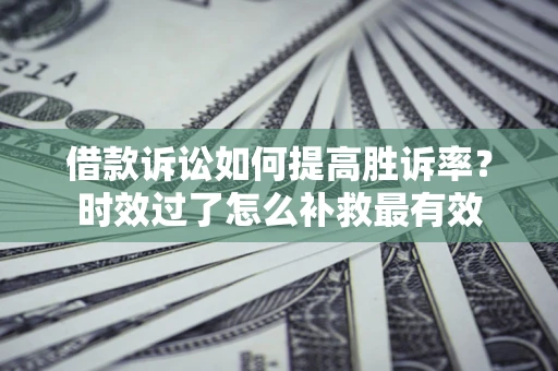 北京借款诉讼如何提高胜诉率？时效过了怎么补救最有效
