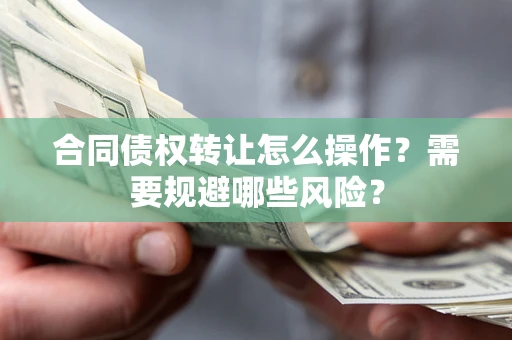 北京合同债权转让怎么操作？需要规避哪些风险？