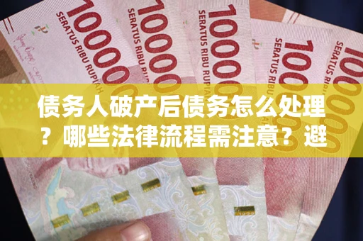 北京债务人破产后债务怎么处理？哪些法律流程需注意？避免踩坑指南