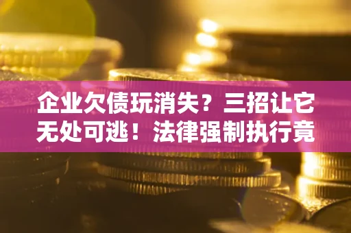 北京企业欠债玩消失？三招让它无处可逃！法律强制执行竟比讨债公司还狠？