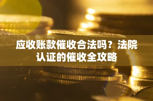 北京应收账款催收合法吗？法院认证的催收全攻略
