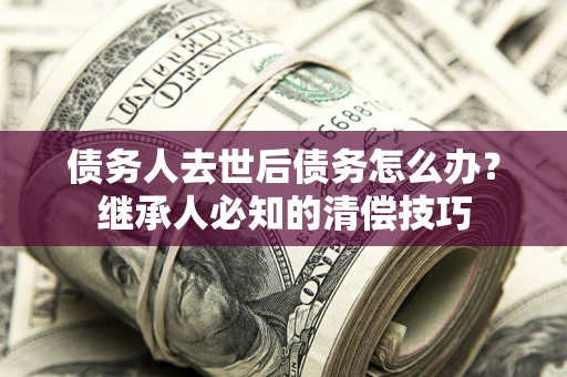 北京债务人去世后债务怎么办？继承人必知的清偿技巧