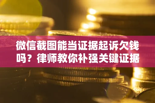 北京微信截图能当证据起诉欠钱吗？律师教你补强关键证据