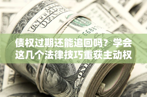 北京债权过期还能追回吗？学会这几个法律技巧重获主动权