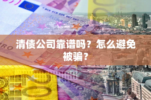 北京清债公司靠谱吗？怎么避免被骗？