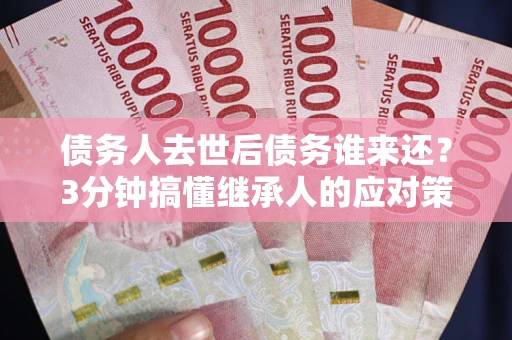 北京债务人去世后债务谁来还？3分钟搞懂继承人的应对策略