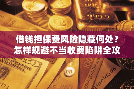 北京借钱担保费风险隐藏何处？怎样规避不当收费陷阱全攻略！
