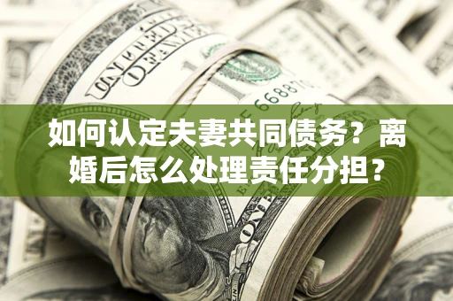 北京如何认定夫妻共同债务？离婚后怎么处理责任分担？