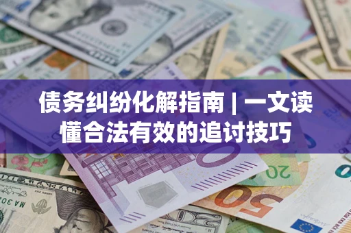 北京债务纠纷化解指南 | 一文读懂合法有效的追讨技巧