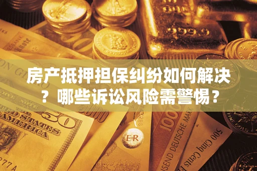 北京房产抵押担保纠纷如何解决？哪些诉讼风险需警惕？