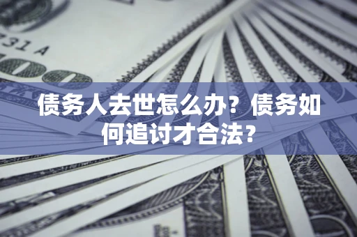 北京债务人去世怎么办？债务如何追讨才合法？